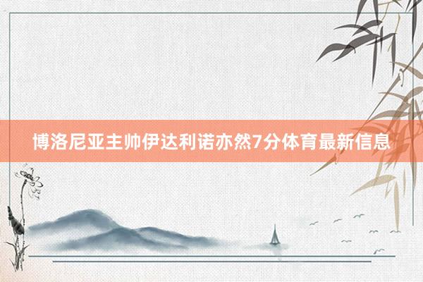博洛尼亚主帅伊达利诺亦然7分体育最新信息