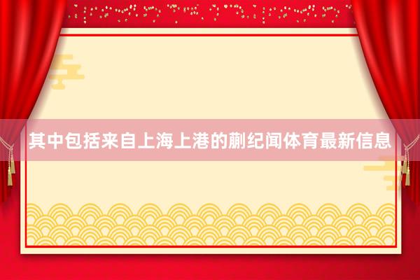 其中包括来自上海上港的蒯纪闻体育最新信息
