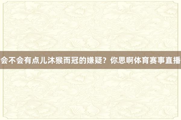 会不会有点儿沐猴而冠的嫌疑？你思啊体育赛事直播