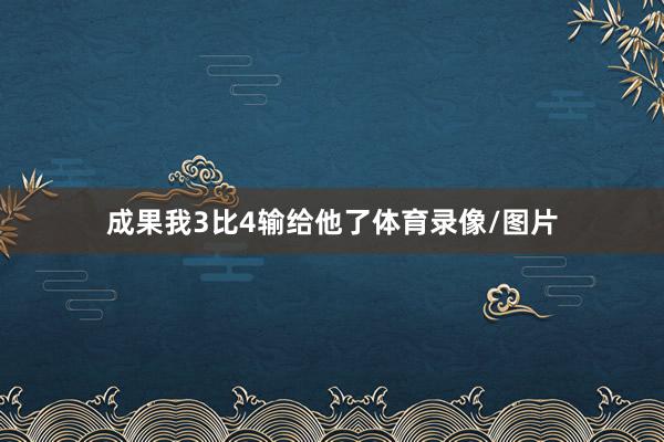 成果我3比4输给他了体育录像/图片