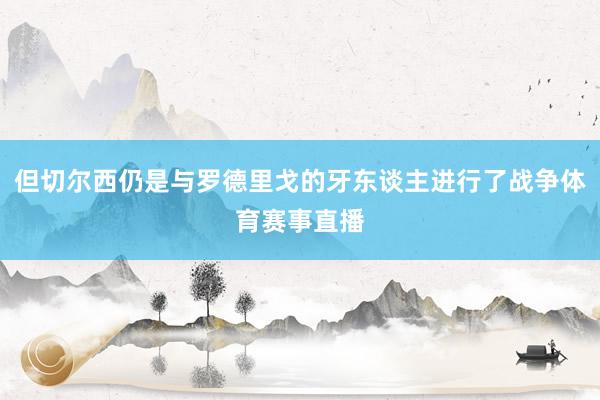 但切尔西仍是与罗德里戈的牙东谈主进行了战争体育赛事直播