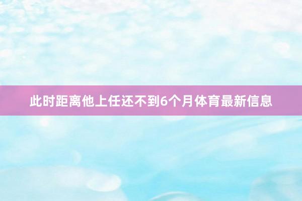 此时距离他上任还不到6个月体育最新信息