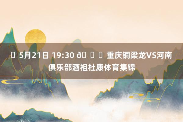 ⏰5月21日 19:30 🆚重庆铜梁龙VS河南俱乐部酒祖杜康体育集锦