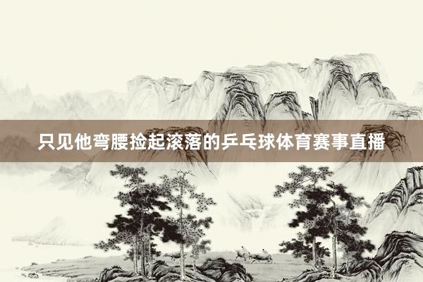 只见他弯腰捡起滚落的乒乓球体育赛事直播
