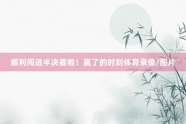顺利闯进半决赛啦！赢了的时刻体育录像/图片