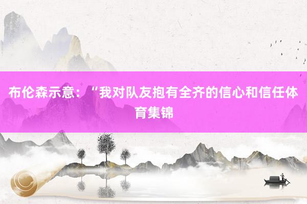 布伦森示意：“我对队友抱有全齐的信心和信任体育集锦