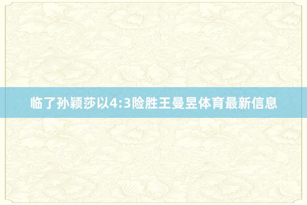 临了孙颖莎以4:3险胜王曼昱体育最新信息