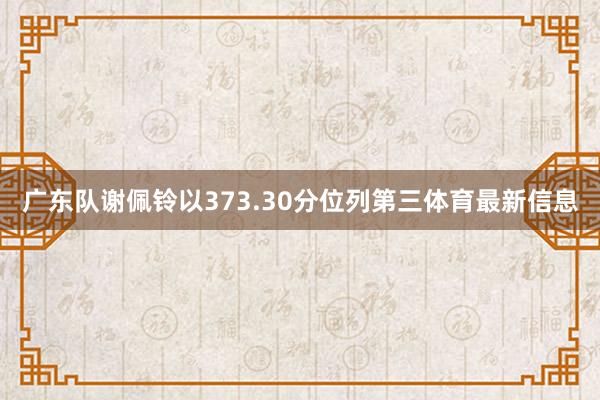 广东队谢佩铃以373.30分位列第三体育最新信息