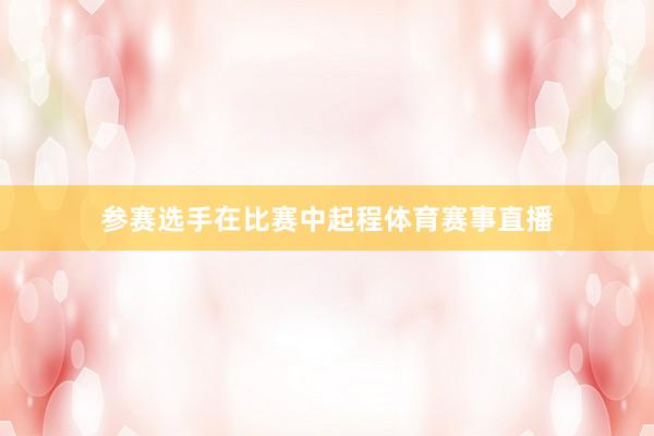参赛选手在比赛中起程体育赛事直播