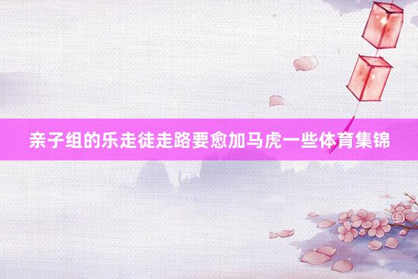 亲子组的乐走徒走路要愈加马虎一些体育集锦