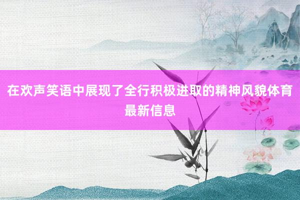 在欢声笑语中展现了全行积极进取的精神风貌体育最新信息