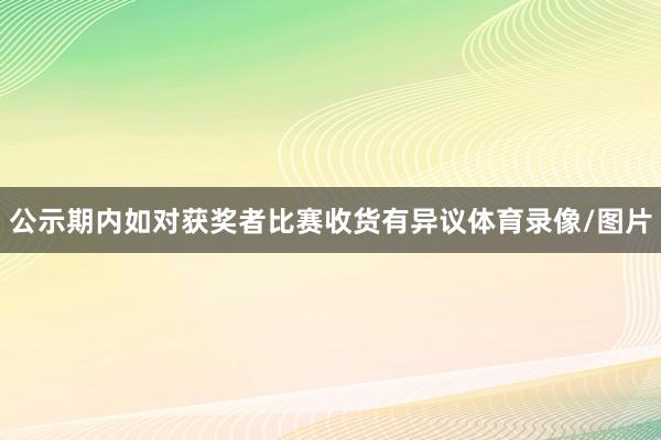 公示期内如对获奖者比赛收货有异议体育录像/图片