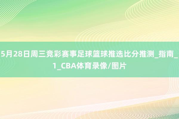 5月28日周三竞彩赛事足球篮球推选比分推测_指南_1_CBA体育录像/图片