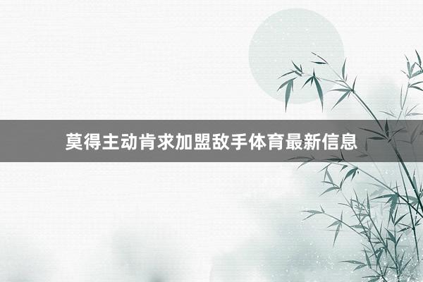 莫得主动肯求加盟敌手体育最新信息