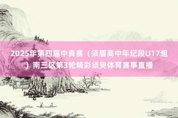 2025年第四届中青赛（须眉高中年纪段U17组）南三区第3轮精彩须臾体育赛事直播