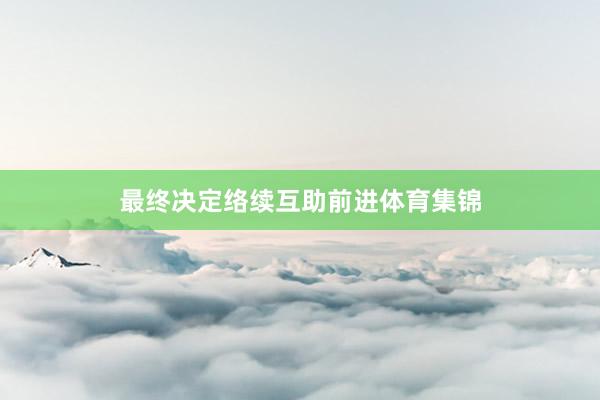 最终决定络续互助前进体育集锦