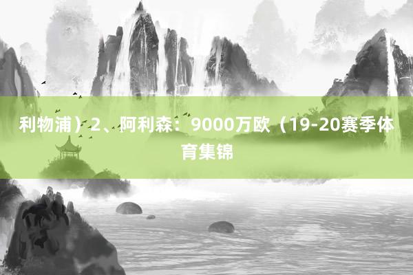 利物浦）2、阿利森：9000万欧（19-20赛季体育集锦