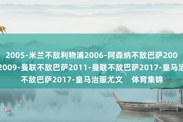 2005-米兰不敌利物浦2006-阿森纳不敌巴萨2007-米兰战到手物浦2009-曼联不敌巴萨2011-曼联不敌巴萨2017-皇马治服尤文    体育集锦