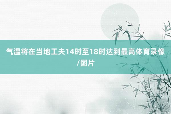 气温将在当地工夫14时至18时达到最高体育录像/图片