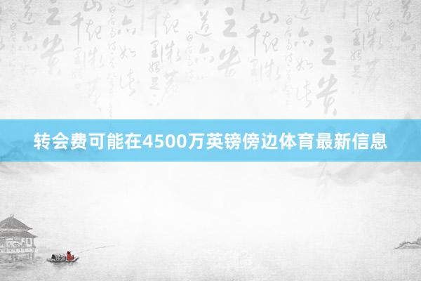 转会费可能在4500万英镑傍边体育最新信息