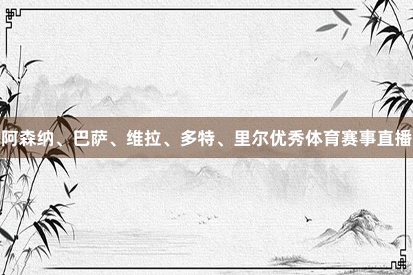 阿森纳、巴萨、维拉、多特、里尔优秀体育赛事直播