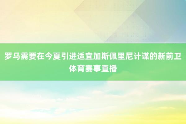 罗马需要在今夏引进适宜加斯佩里尼计谋的新前卫体育赛事直播