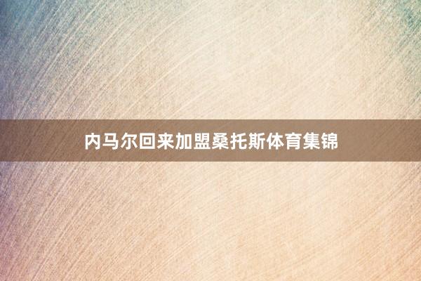 内马尔回来加盟桑托斯体育集锦