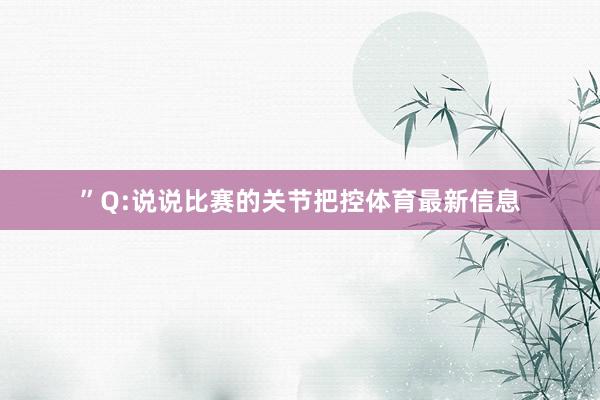 ”Q:说说比赛的关节把控体育最新信息