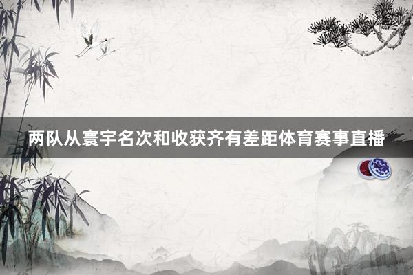 两队从寰宇名次和收获齐有差距体育赛事直播