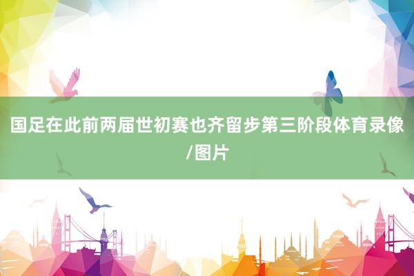 国足在此前两届世初赛也齐留步第三阶段体育录像/图片