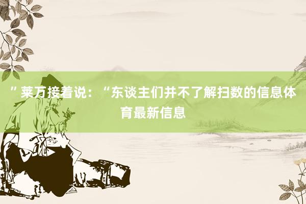 ”莱万接着说：“东谈主们并不了解扫数的信息体育最新信息