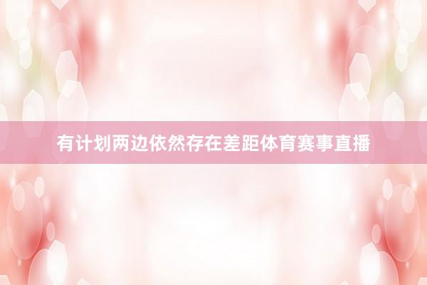 有计划两边依然存在差距体育赛事直播
