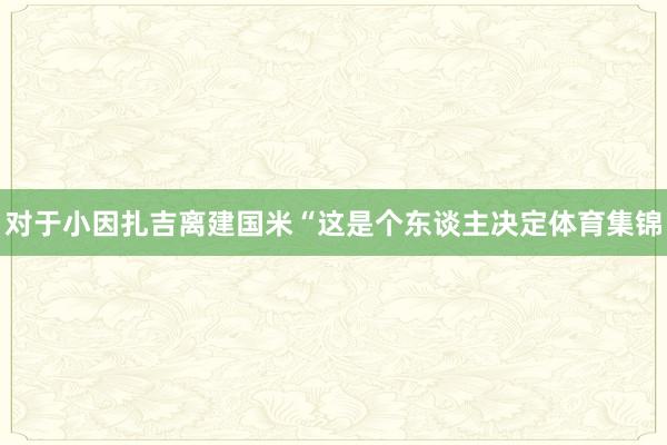 对于小因扎吉离建国米“这是个东谈主决定体育集锦