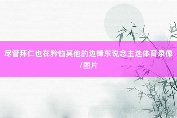 尽管拜仁也在矜恤其他的边锋东说念主选体育录像/图片