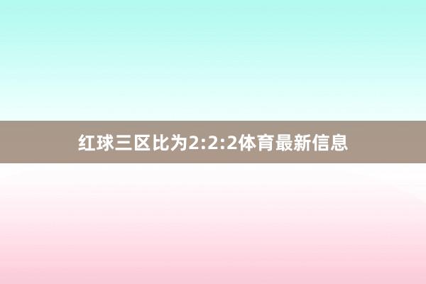 红球三区比为2:2:2体育最新信息