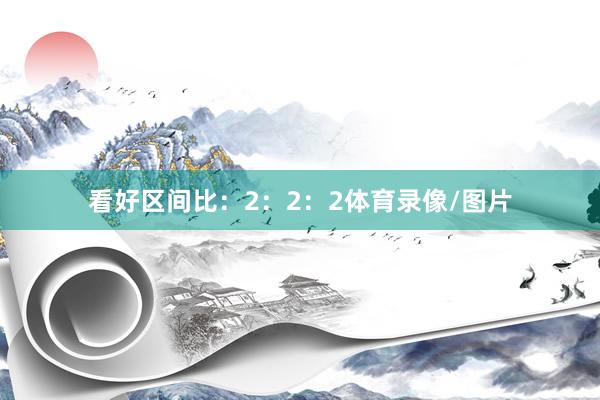 看好区间比：2：2：2体育录像/图片