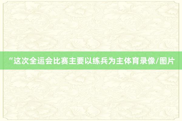 “这次全运会比赛主要以练兵为主体育录像/图片