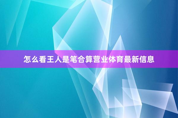 怎么看王人是笔合算营业体育最新信息