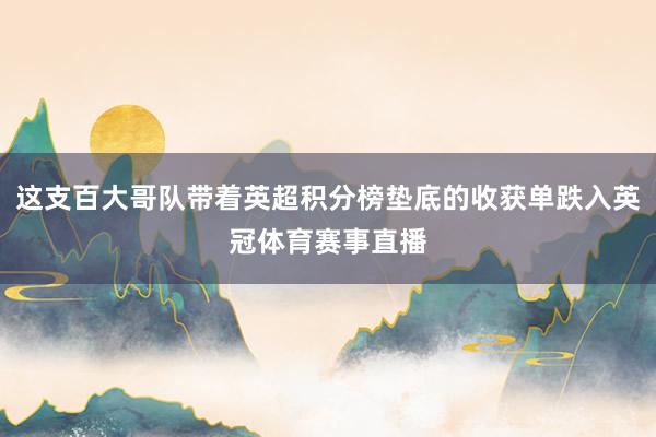 这支百大哥队带着英超积分榜垫底的收获单跌入英冠体育赛事直播