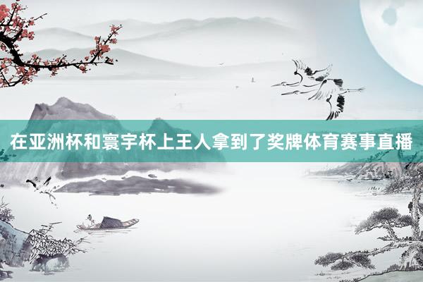 在亚洲杯和寰宇杯上王人拿到了奖牌体育赛事直播