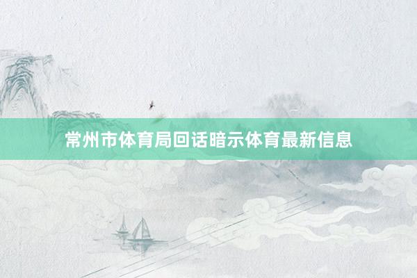 常州市体育局回话暗示体育最新信息