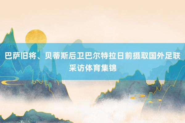 巴萨旧将、贝蒂斯后卫巴尔特拉日前摄取国外足联采访体育集锦