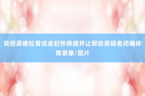 我但愿德拉普或者赶快稳健并让那些质疑者闭嘴体育录像/图片