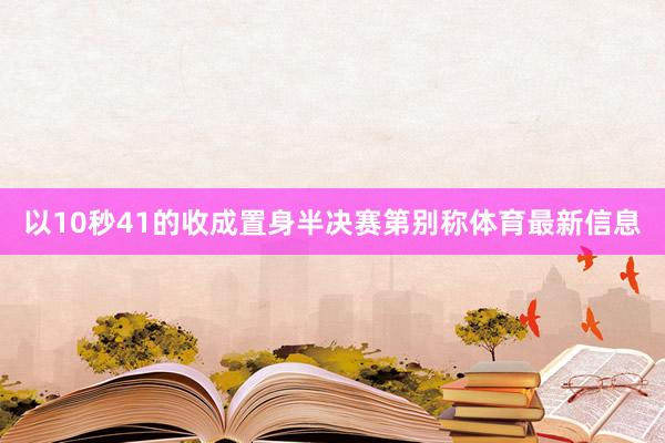 以10秒41的收成置身半决赛第别称体育最新信息