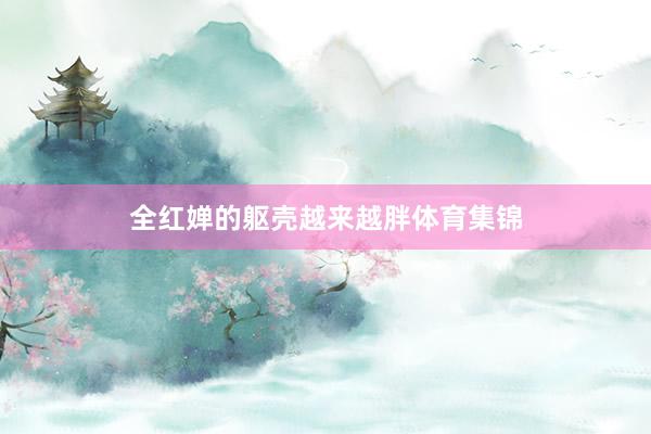 全红婵的躯壳越来越胖体育集锦
