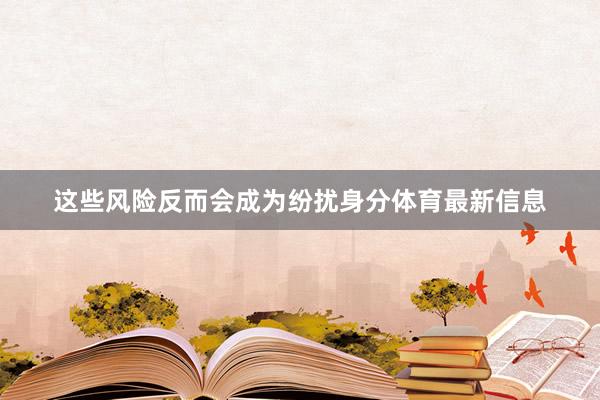 这些风险反而会成为纷扰身分体育最新信息