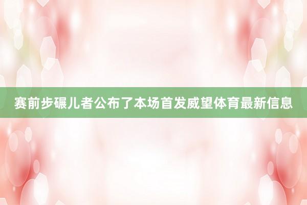 赛前步碾儿者公布了本场首发威望体育最新信息