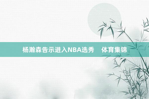杨瀚森告示进入NBA选秀    体育集锦