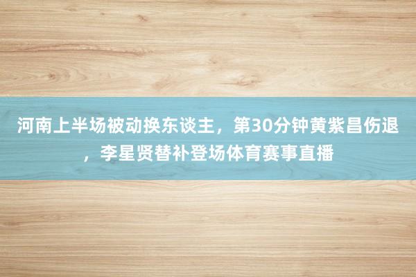 河南上半场被动换东谈主，第30分钟黄紫昌伤退，李星贤替补登场体育赛事直播