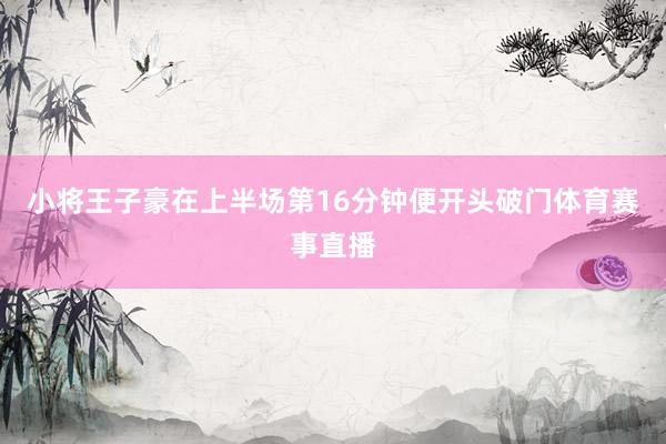 小将王子豪在上半场第16分钟便开头破门体育赛事直播